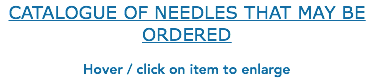 CATALOGUE OF NEEDLES THAT MAY BE ORDERED Hover / click on item to enlarge 